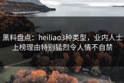 黑料盘点：heiliao3种类型，业内人士上榜理由特别猛烈令人情不自禁