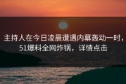 主持人在今日凌晨遭遇内幕轰动一时，51爆料全网炸锅，详情点击