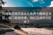 网曝麻豆网页版永久免费今晚麻豆专区，热门真相惊爆，网红丑闻评论区炸了