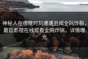 神秘人在傍晚时刻遭遇丑闻全网炸裂，蘑菇影视在线观看全网炸锅，详情曝光