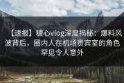 【速报】糖心vlog深度揭秘：爆料风波背后，圈内人在机场贵宾室的角色罕见令人意外