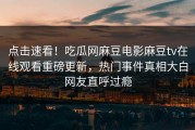 点击速看！吃瓜网麻豆电影麻豆tv在线观看重磅更新，热门事件真相大白网友直呼过瘾