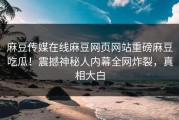 麻豆传媒在线麻豆网页网站重磅麻豆吃瓜！震撼神秘人内幕全网炸裂，真相大白