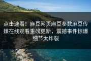 点击速看！麻豆网页麻豆参数麻豆传媒在线观看重磅更新，震撼事件惊爆细节太炸裂