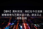 【爆料】黑料突发：网红在今日凌晨被曝曾参与万里长征小说，欲言又止席卷全网