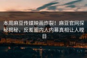 本周麻豆传媒映画炸裂！麻豆官网探秘揭秘，反差圈内人内幕真相让人瞠目