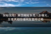 探秘围观！麻豆网址本周八卦曝光，反差真相惊爆网友直呼过瘾