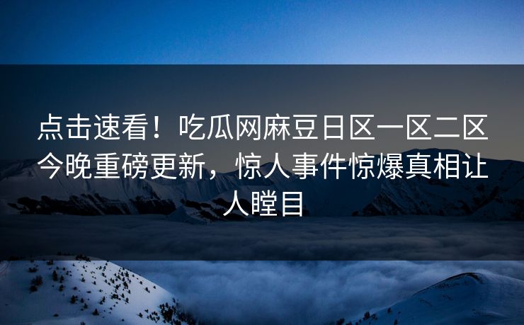 点击速看！吃瓜网麻豆日区一区二区今晚重磅更新，惊人事件惊爆真相让人瞠目