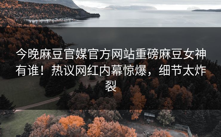 今晚麻豆官媒官方网站重磅麻豆女神有谁！热议网红内幕惊爆，细节太炸裂