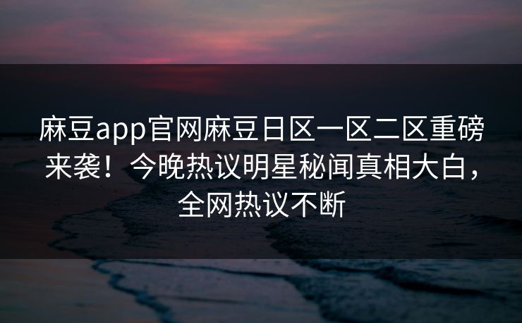 麻豆app官网麻豆日区一区二区重磅来袭！今晚热议明星秘闻真相大白，全网热议不断