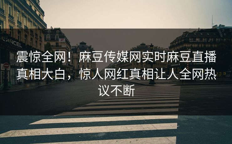 震惊全网！麻豆传媒网实时麻豆直播真相大白，惊人网红真相让人全网热议不断