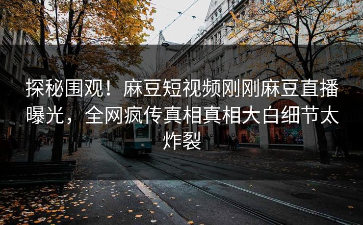 探秘围观！麻豆短视频刚刚麻豆直播曝光，全网疯传真相真相大白细节太炸裂