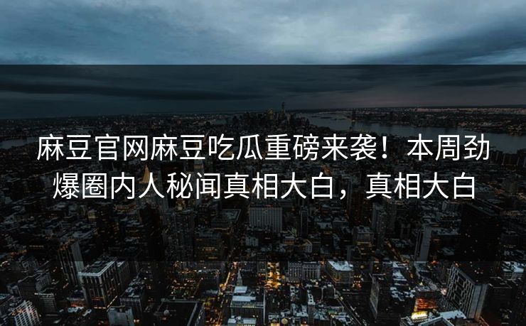 麻豆官网麻豆吃瓜重磅来袭！本周劲爆圈内人秘闻真相大白，真相大白