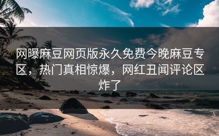 网曝麻豆网页版永久免费今晚麻豆专区，热门真相惊爆，网红丑闻评论区炸了