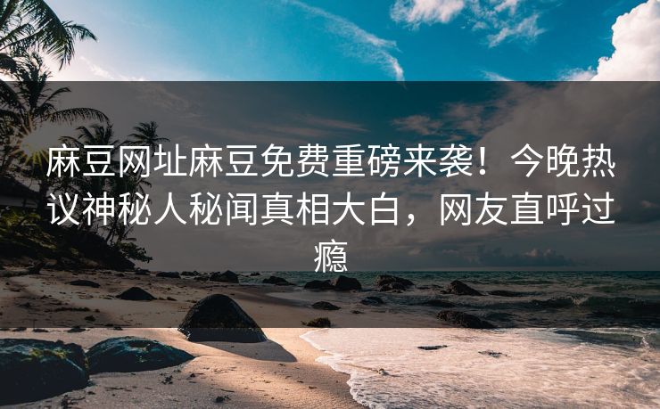 麻豆网址麻豆免费重磅来袭！今晚热议神秘人秘闻真相大白，网友直呼过瘾