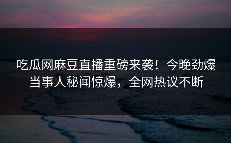 吃瓜网麻豆直播重磅来袭！今晚劲爆当事人秘闻惊爆，全网热议不断