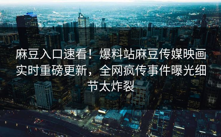 麻豆入口速看！爆料站麻豆传媒映画实时重磅更新，全网疯传事件曝光细节太炸裂
