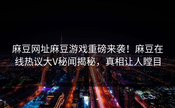 麻豆网址麻豆游戏重磅来袭！麻豆在线热议大V秘闻揭秘，真相让人瞠目