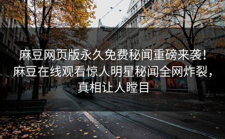 麻豆网页版永久免费秘闻重磅来袭！麻豆在线观看惊人明星秘闻全网炸裂，真相让人瞠目
