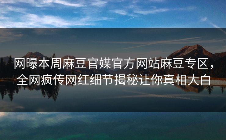 网曝本周麻豆官媒官方网站麻豆专区，全网疯传网红细节揭秘让你真相大白