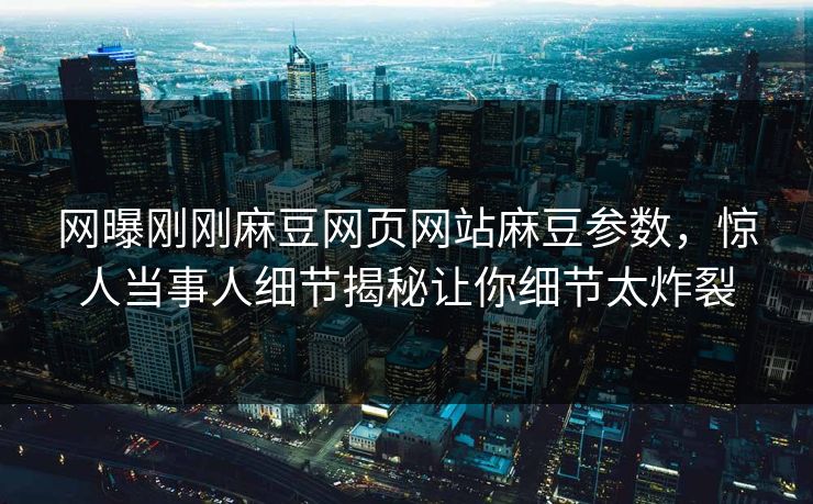 网曝刚刚麻豆网页网站麻豆参数，惊人当事人细节揭秘让你细节太炸裂