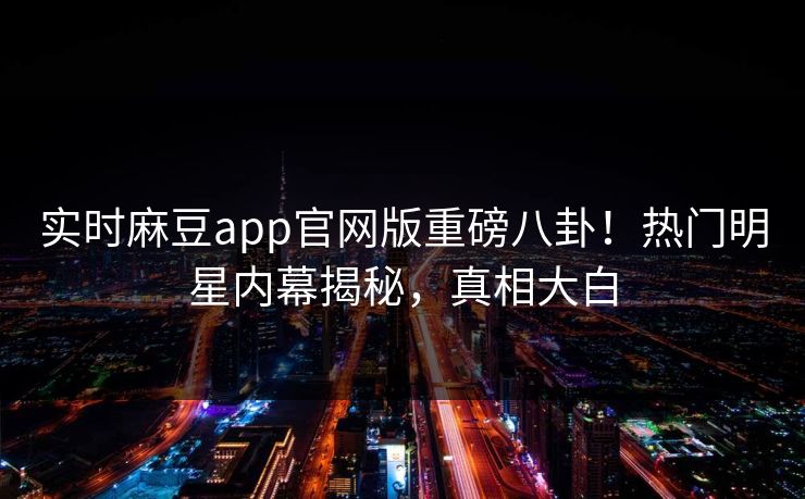 实时麻豆app官网版重磅八卦！热门明星内幕揭秘，真相大白