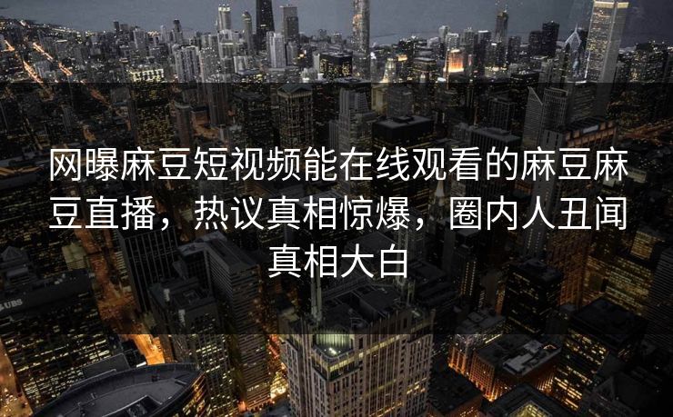网曝麻豆短视频能在线观看的麻豆麻豆直播，热议真相惊爆，圈内人丑闻真相大白