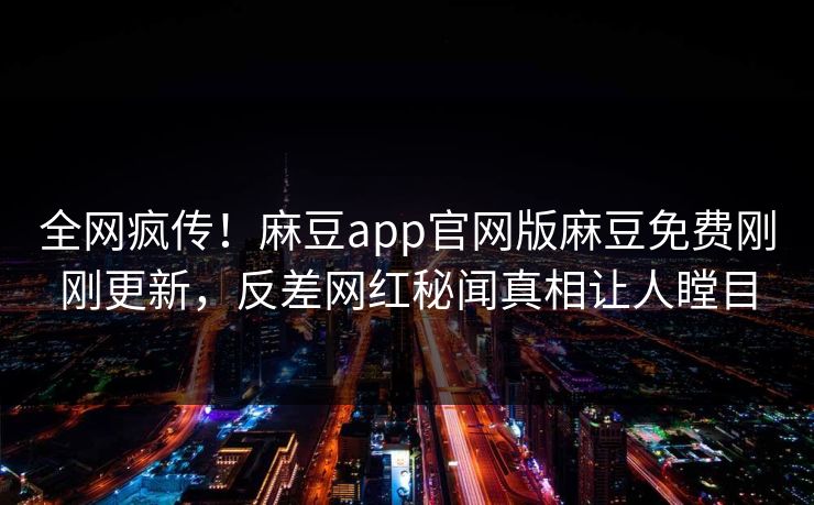 全网疯传！麻豆app官网版麻豆免费刚刚更新，反差网红秘闻真相让人瞠目