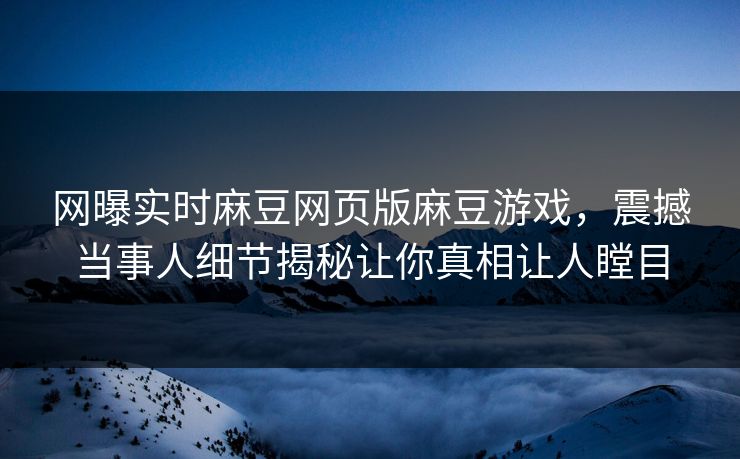 网曝实时麻豆网页版麻豆游戏，震撼当事人细节揭秘让你真相让人瞠目