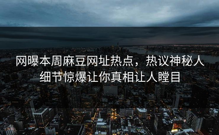 网曝本周麻豆网址热点，热议神秘人细节惊爆让你真相让人瞠目