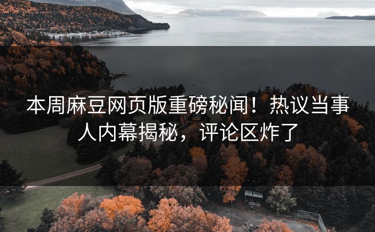 本周麻豆网页版重磅秘闻！热议当事人内幕揭秘，评论区炸了