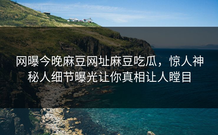 网曝今晚麻豆网址麻豆吃瓜，惊人神秘人细节曝光让你真相让人瞠目