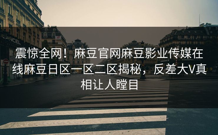 震惊全网！麻豆官网麻豆影业传媒在线麻豆日区一区二区揭秘，反差大V真相让人瞠目