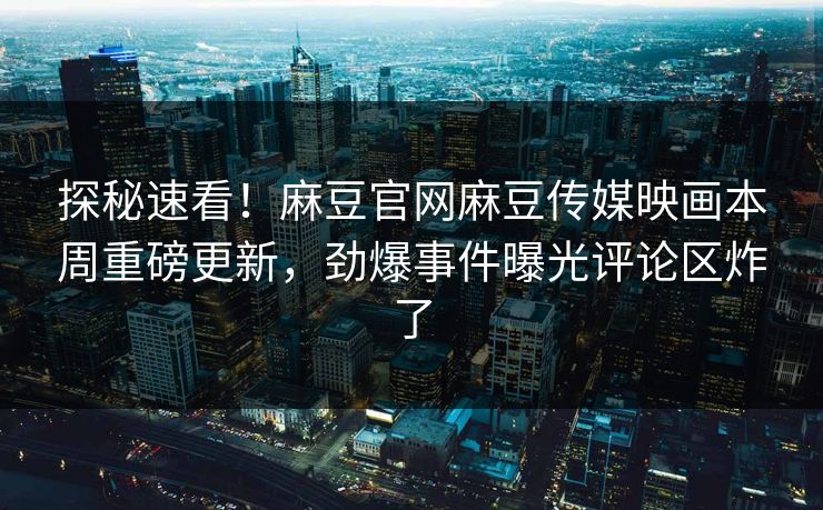 探秘速看！麻豆官网麻豆传媒映画本周重磅更新，劲爆事件曝光评论区炸了