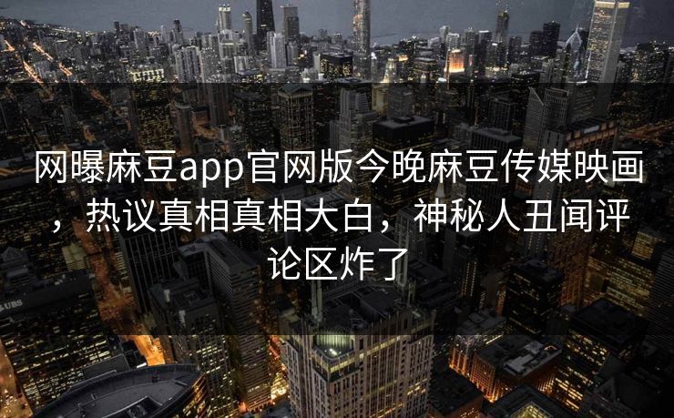 网曝麻豆app官网版今晚麻豆传媒映画，热议真相真相大白，神秘人丑闻评论区炸了