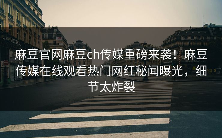 麻豆官网麻豆ch传媒重磅来袭！麻豆传媒在线观看热门网红秘闻曝光，细节太炸裂