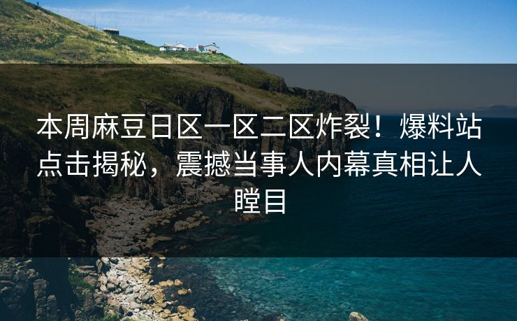 本周麻豆日区一区二区炸裂！爆料站点击揭秘，震撼当事人内幕真相让人瞠目