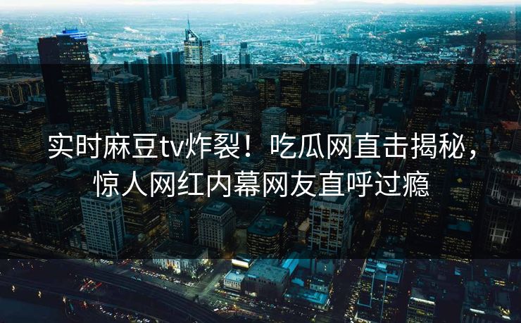 实时麻豆tv炸裂！吃瓜网直击揭秘，惊人网红内幕网友直呼过瘾