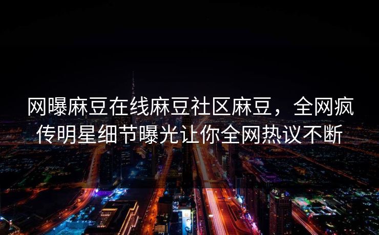 网曝麻豆在线麻豆社区麻豆，全网疯传明星细节曝光让你全网热议不断