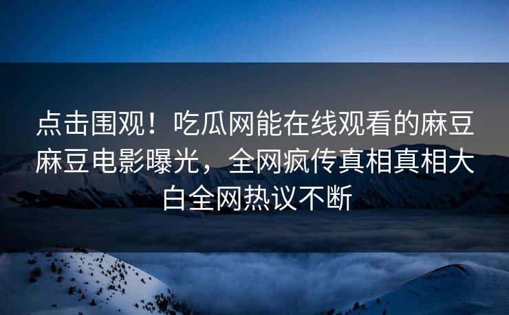 点击围观！吃瓜网能在线观看的麻豆麻豆电影曝光，全网疯传真相真相大白全网热议不断