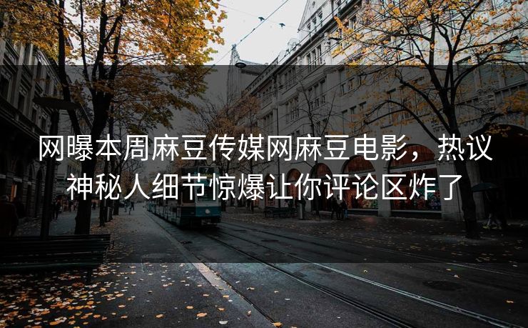 网曝本周麻豆传媒网麻豆电影，热议神秘人细节惊爆让你评论区炸了