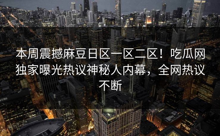 本周震撼麻豆日区一区二区！吃瓜网独家曝光热议神秘人内幕，全网热议不断