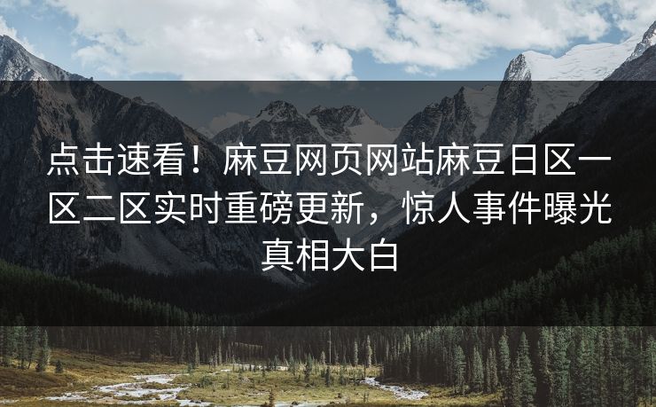 点击速看！麻豆网页网站麻豆日区一区二区实时重磅更新，惊人事件曝光真相大白