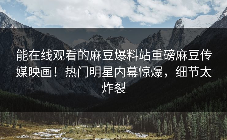 能在线观看的麻豆爆料站重磅麻豆传媒映画！热门明星内幕惊爆，细节太炸裂