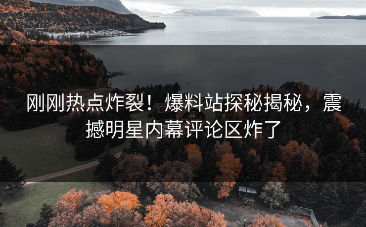 刚刚热点炸裂！爆料站探秘揭秘，震撼明星内幕评论区炸了