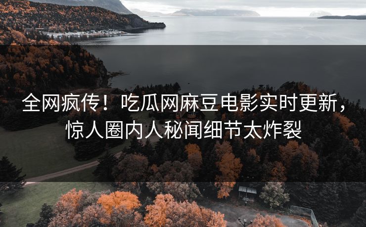 全网疯传！吃瓜网麻豆电影实时更新，惊人圈内人秘闻细节太炸裂