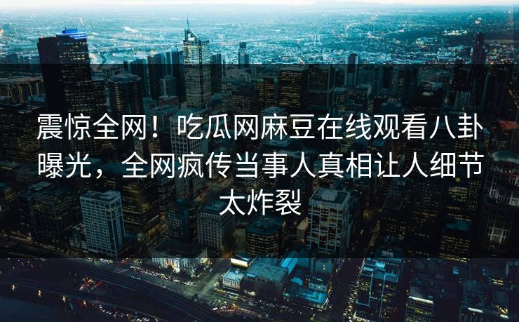 震惊全网！吃瓜网麻豆在线观看八卦曝光，全网疯传当事人真相让人细节太炸裂