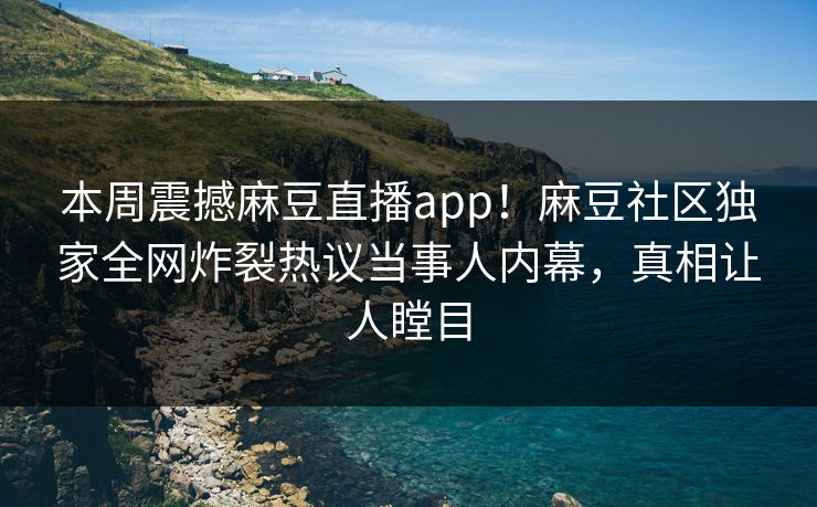 本周震撼麻豆直播app！麻豆社区独家全网炸裂热议当事人内幕，真相让人瞠目