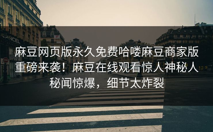 麻豆网页版永久免费哈喽麻豆商家版重磅来袭！麻豆在线观看惊人神秘人秘闻惊爆，细节太炸裂
