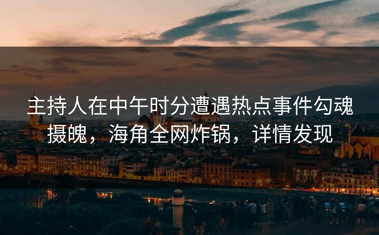 主持人在中午时分遭遇热点事件勾魂摄魄，海角全网炸锅，详情发现